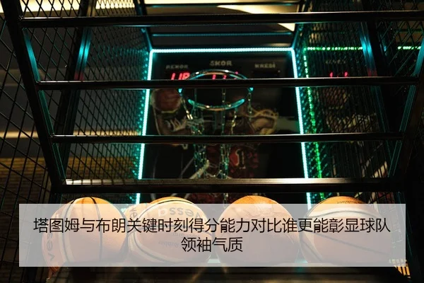 塔图姆与布朗关键时刻得分能力对比谁更能彰显球队领袖气质 - aoko