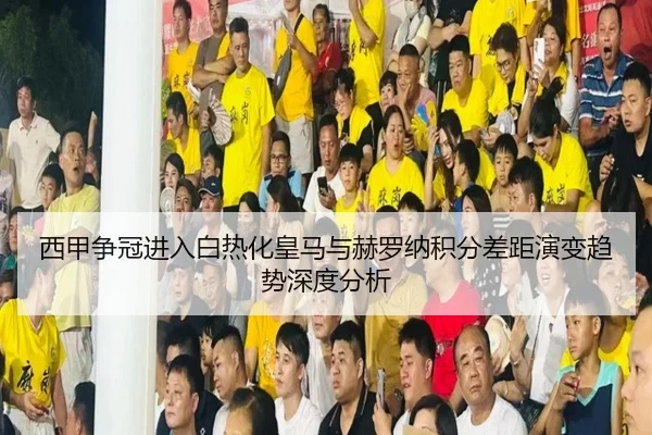 西甲争冠进入白热化皇马与赫罗纳积分差距演变趋势深度分析