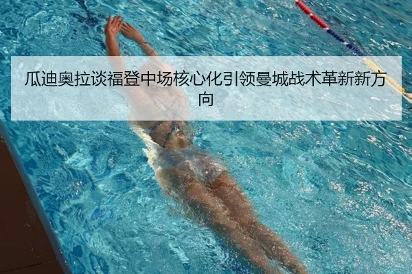 瓜迪奥拉谈福登中场核心化引领曼城战术革新新方向