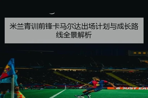米兰青训前锋卡马尔达出场计划与成长路线全景解析