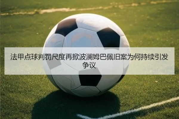 法甲点球判罚尺度再掀波澜姆巴佩旧案为何持续引发争议