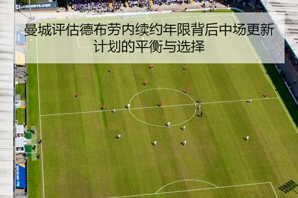 曼城评估德布劳内续约年限背后中场更新计划的平衡与选择