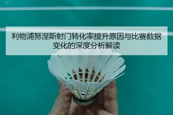 利物浦努涅斯射门转化率提升原因与比赛数据变化的深度分析解读