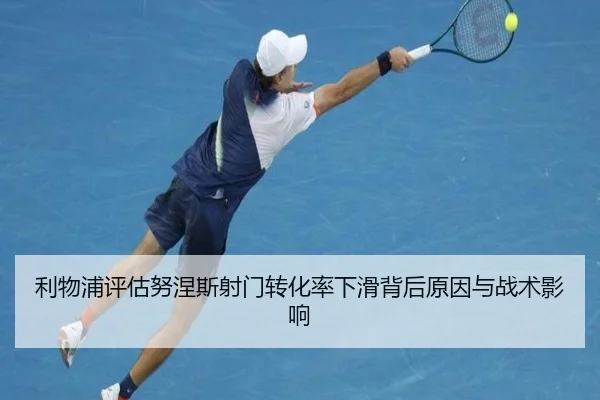 利物浦评估努涅斯射门转化率下滑背后原因与战术影响（aoko）