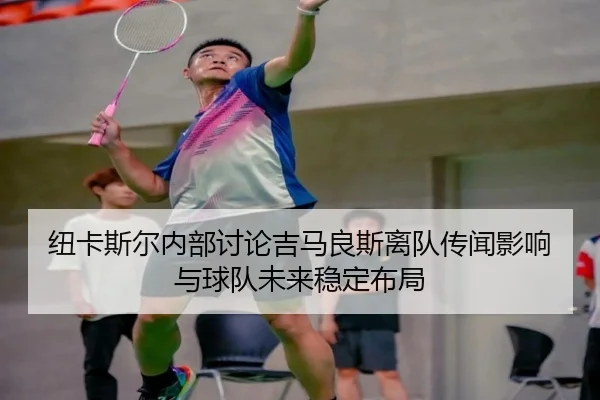 纽卡斯尔内部讨论吉马良斯离队传闻影响与球队未来稳定布局 - aoko
