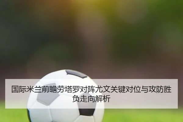国际米兰前瞻劳塔罗对阵尤文关键对位与攻防胜负走向解析 | aoko