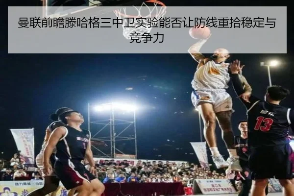 曼联前瞻滕哈格三中卫实验能否让防线重拾稳定与竞争力 - aoko